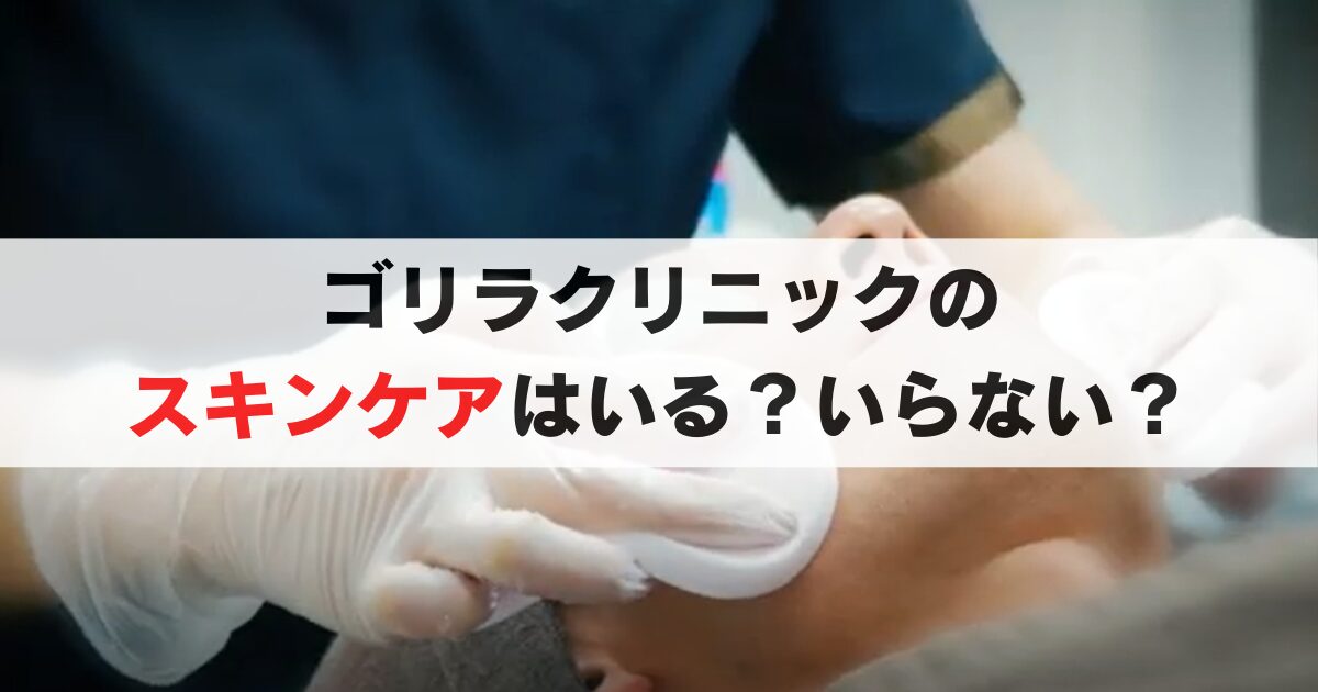 ゴリラクリニックのスキンケアが必要な人とは？不要な人も徹底検証！