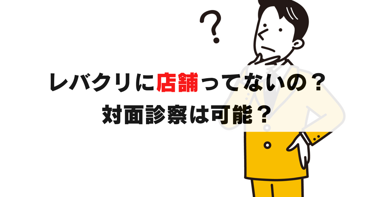 レバクリに店舗はない？対面診察したい人が絶対知るべきこと